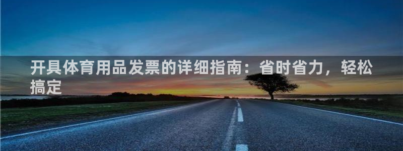 欧陆娱乐有限公司:开具体育用品发票的详细指南:省时省力,轻松